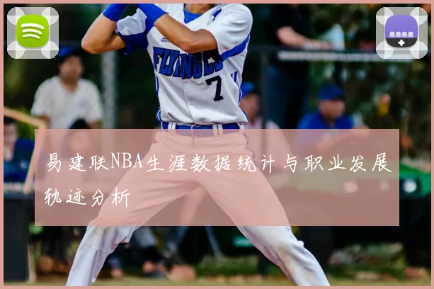 易建联NBA生涯数据统计与职业发展轨迹分析