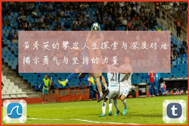 黄秀英的攀岩人生探索与深度对话揭示勇气与坚持的力量