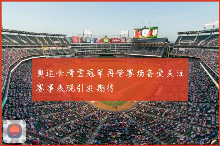 奥运会滑雪冠军再登赛场备受关注赛事表现引发期待