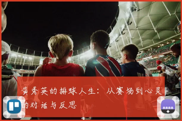 黄秀英的排球人生:从赛场到心灵的对话与反思