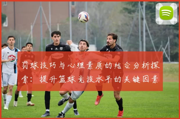 罚球技巧与心理素质的结合分析探索:提升篮球竞技水平的关键因素