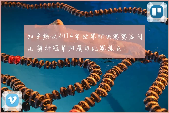 知乎热议2014年世界杯决赛赛后讨论 解析冠军归属与比赛焦点