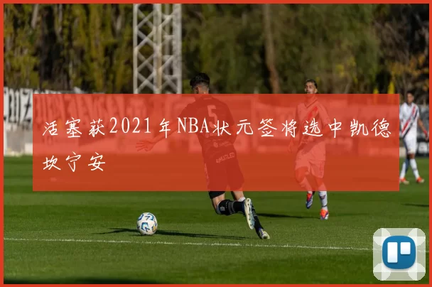 活塞获2021年NBA状元签将选中凯德坎宁安