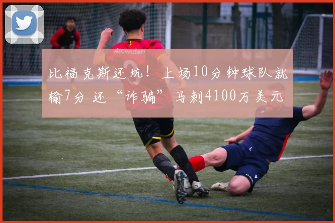 比福克斯还坑!上场10分钟球队就输7分 还“诈骗”马刺4100万美元