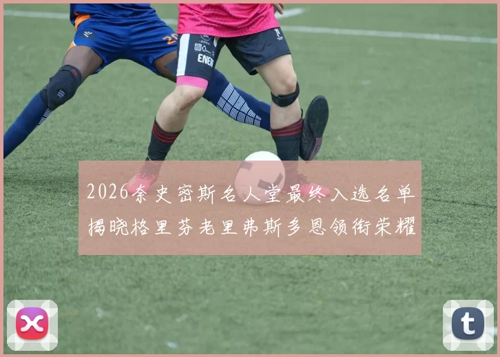 2026奈史密斯名人堂最终入选名单揭晓格里芬老里弗斯多恩领衔荣耀时刻