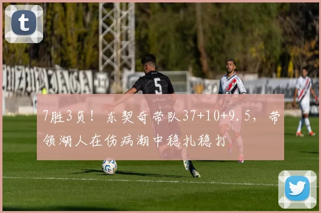 7胜3负!东契奇带队37+10+9.5,带领湖人在伤病潮中稳扎稳打