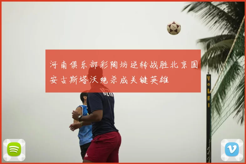 河南俱乐部彩陶坊逆转战胜北京国安古斯塔沃绝杀成关键英雄