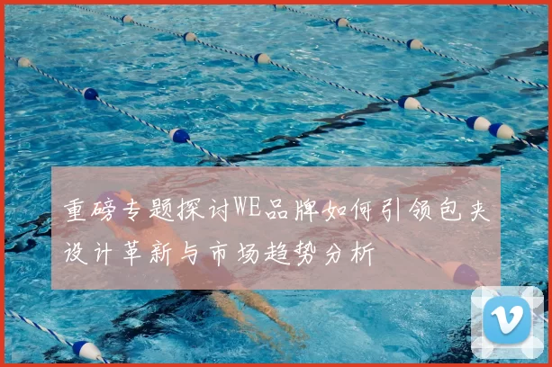 重磅专题探讨WE品牌如何引领包夹设计革新与市场趋势分析
