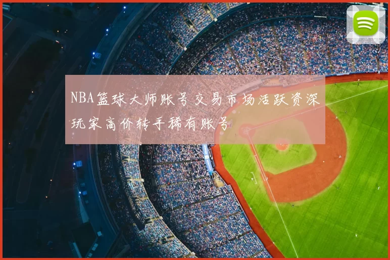 NBA篮球大师账号交易市场活跃资深玩家高价转手稀有账号