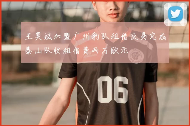 王昊斌加盟广州豹队租借交易完成泰山队收租借费两万欧元