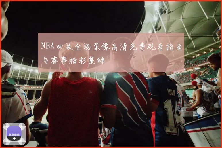 NBA回放全场录像高清免费观看指南与赛事精彩集锦