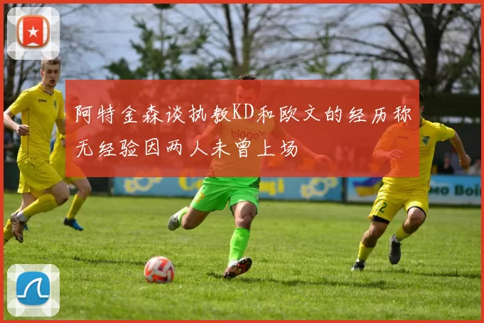 阿特金森谈执教KD和欧文的经历称无经验因两人未曾上场