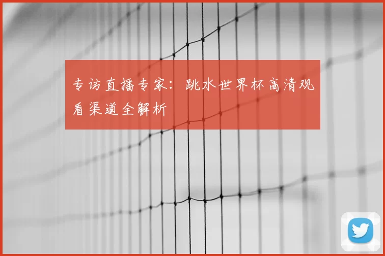 专访直播专家：跳水世界杯高清观看渠道全解析