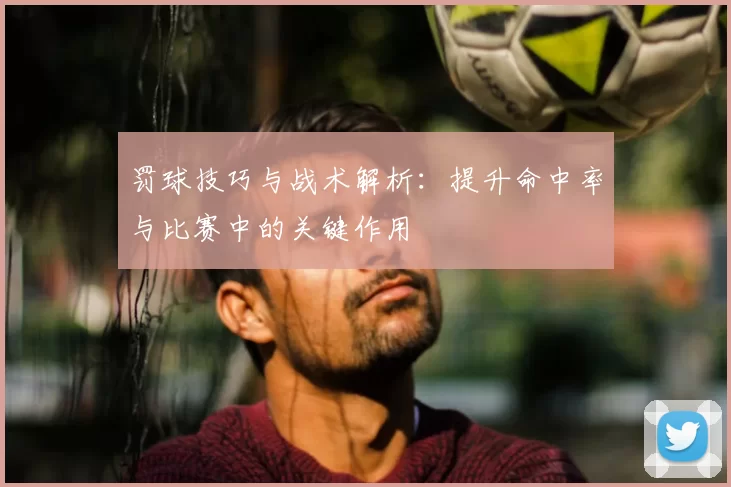 罚球技巧与战术解析:提升命中率与比赛中的关键作用