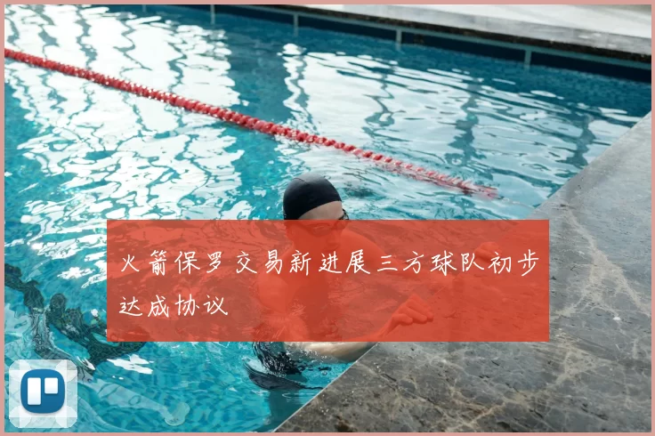 火箭保罗交易新进展三方球队初步达成协议