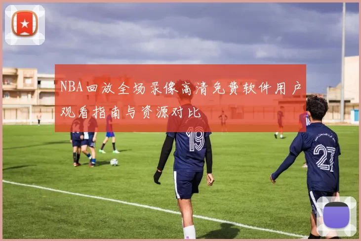 NBA回放全场录像高清免费软件用户观看指南与资源对比