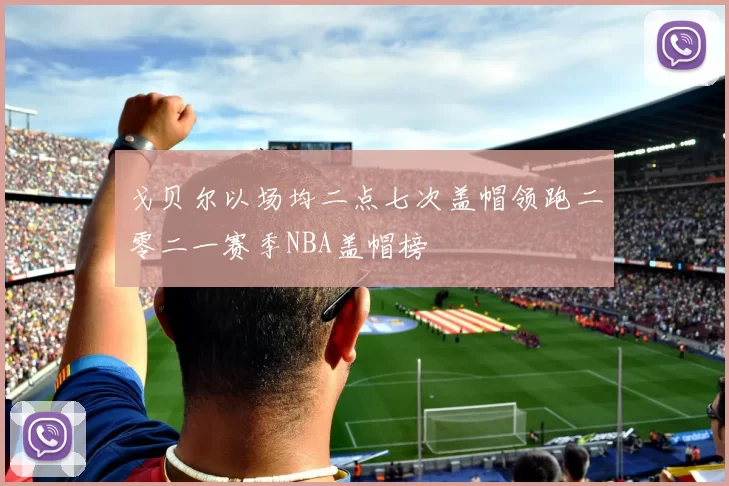 戈贝尔以场均二点七次盖帽领跑二零二一赛季NBA盖帽榜